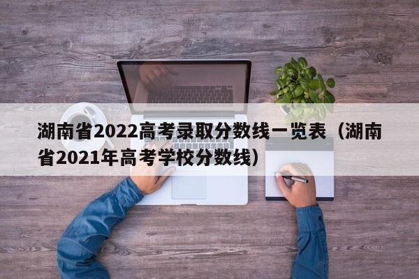 湖南省2022高考录取分数线一览表（湖南省2021年高考学校分数线）