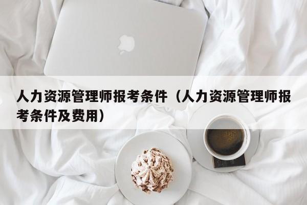 人力资源管理师报考条件（人力资源管理师报考条件及费用）