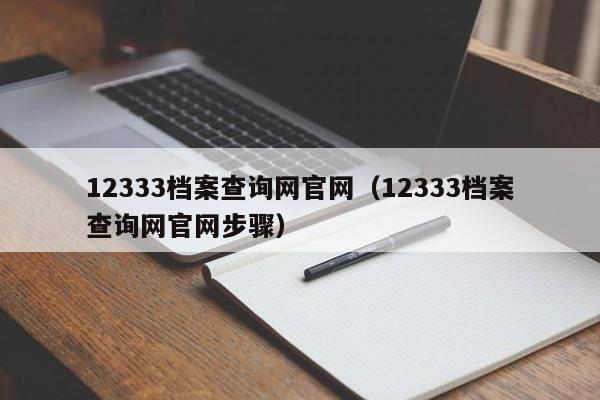 12333档案查询网官网（12333档案查询网官网步骤）