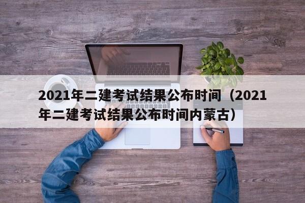 2021年二建考试结果公布时间（2021年二建考试结果公布时间内蒙古）