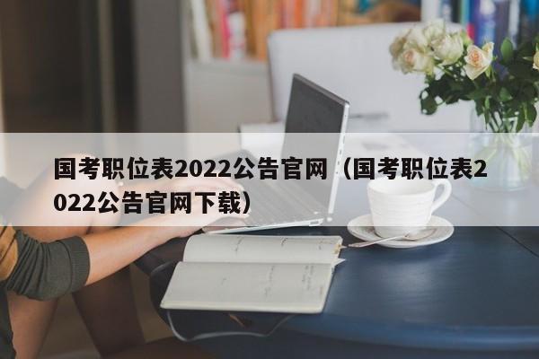 国考职位表2022公告官网（国考职位表2022公告官网下载）