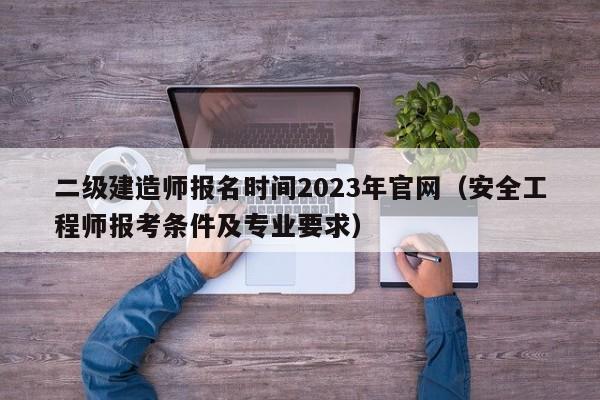 二级建造师报名时间2023年官网（安全工程师报考条件及专业要求）