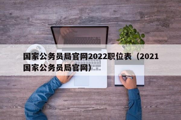 国家公务员局官网2022职位表（2021国家公务员局官网）