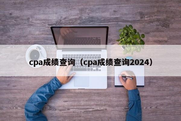 cpa成绩查询（cpa成绩查询2024）