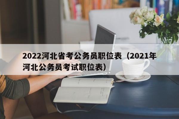 2022河北省考公务员职位表（2021年河北公务员考试职位表）