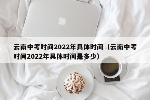 云南中考时间2022年具体时间（云南中考时间2022年具体时间是多少）