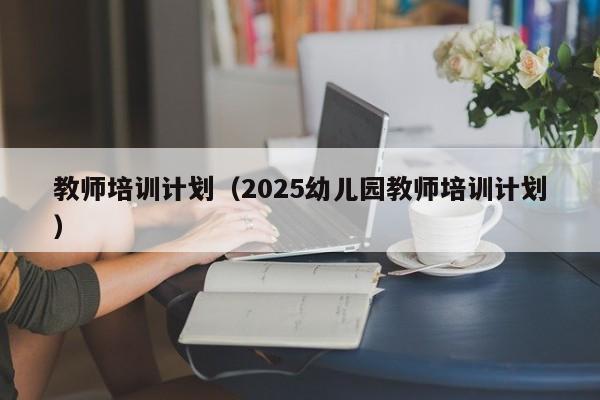 教师培训计划（2025幼儿园教师培训计划）