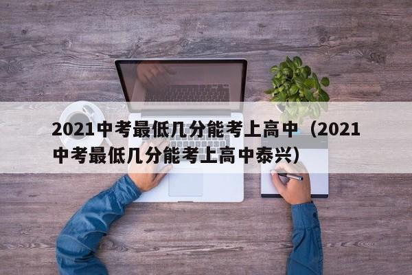 2021中考最低几分能考上高中（2021中考最低几分能考上高中泰兴）