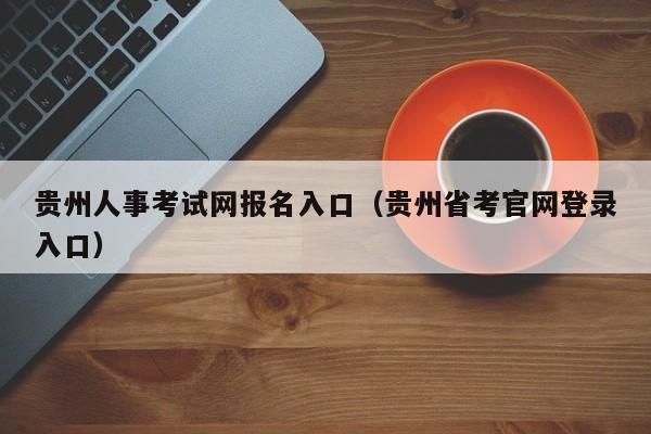 贵州人事考试网报名入口（贵州省考官网登录入口）