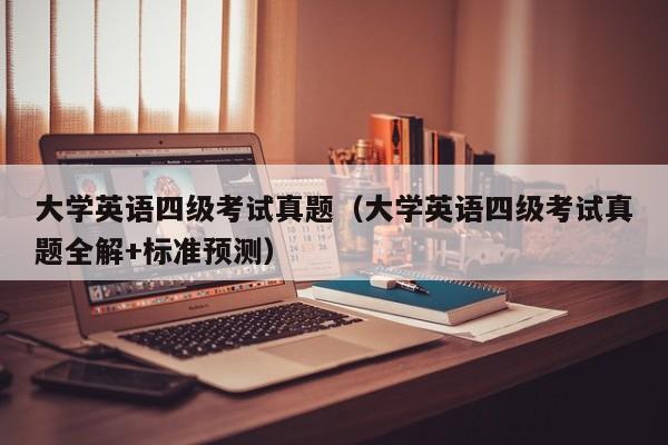 大学英语四级考试真题（大学英语四级考试真题全解+标准预测）