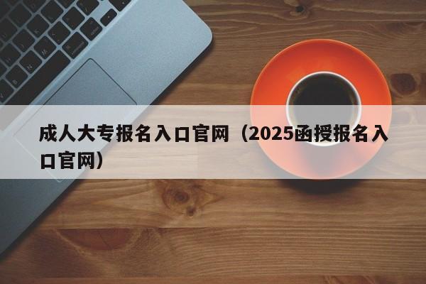 成人大专报名入口官网（2025函授报名入口官网）