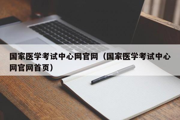 国家医学考试中心网官网（国家医学考试中心网官网首页）