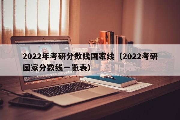 2022年考研分数线国家线（2022考研国家分数线一览表）