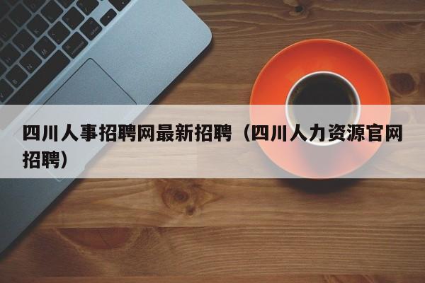 四川人事招聘网最新招聘（四川人力资源官网招聘）