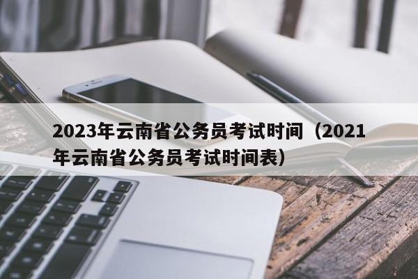 2023年云南省公务员考试时间（2021年云南省公务员考试时间表）