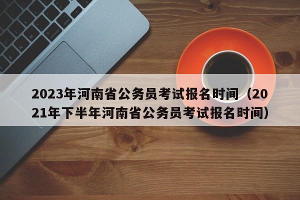 2023年河南省公务员考试报名时间（2021年下半年河南省公务员考试报名时间）