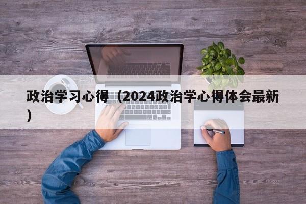 政治学习心得（2024政治学心得体会最新）